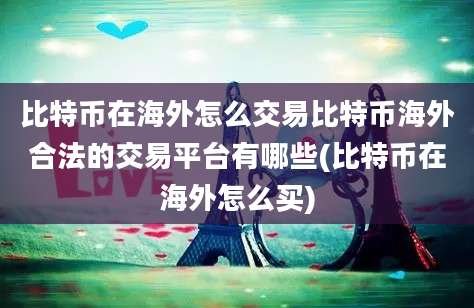 比特币在海外怎么交易比特币海外合法的交易平台有哪些(比特币在海外怎么买)