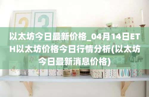 以太坊今日最新价格_04月14日ETH以太坊价格今日行情分析(以太坊今日最新消息价格)