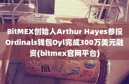 BitMEX创始人Arthur Hayes参投Ordinals钱包Oyl完成300万美元融资(bitmex官网平台)