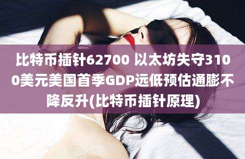 比特币插针62700 以太坊失守3100美元美国首季GDP远低预估通膨不降反升(比特币插针原理)