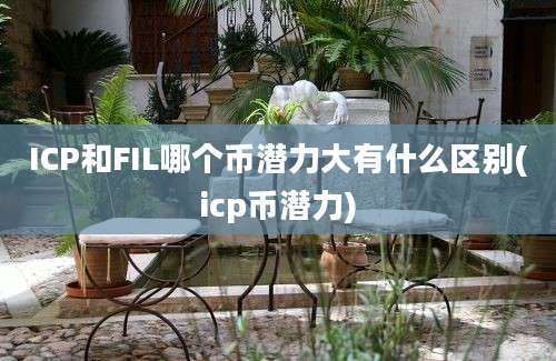 ICP和FIL哪个币潜力大有什么区别(icp币潜力)