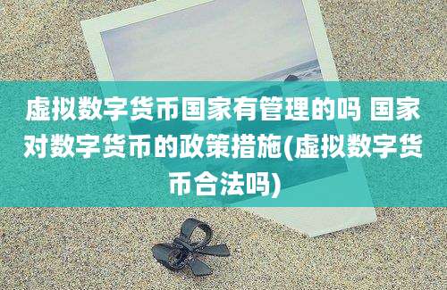 虚拟数字货币国家有管理的吗 国家对数字货币的政策措施(虚拟数字货币合法吗)