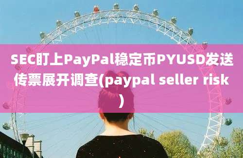 SEC盯上PayPal稳定币PYUSD发送传票展开调查(paypal seller risk)