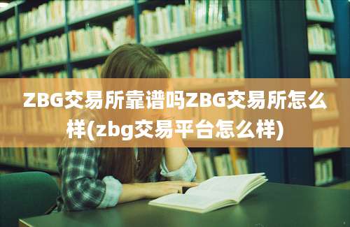 ZBG交易所靠谱吗ZBG交易所怎么样(zbg交易平台怎么样)