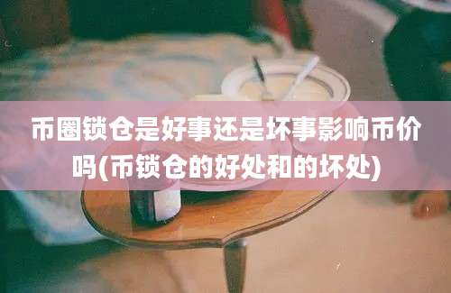 币圈锁仓是好事还是坏事影响币价吗(币锁仓的好处和的坏处)