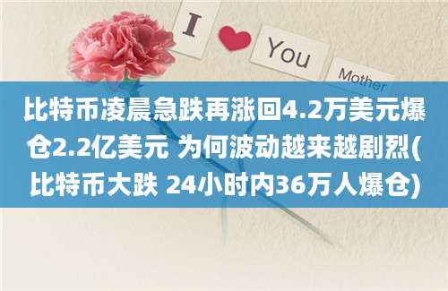 比特币凌晨急跌再涨回4.2万美元爆仓2.2亿美元 为何波动越来越剧烈(比特币大跌 24小时内36万人爆仓)