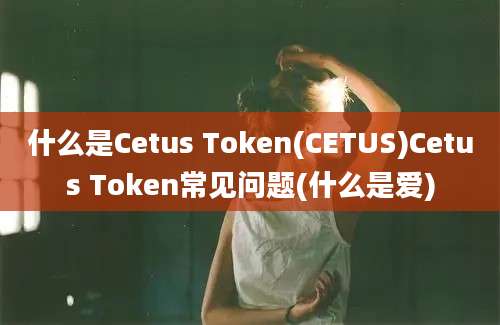 什么是Cetus Token(CETUS)Cetus Token常见问题(什么是爱)