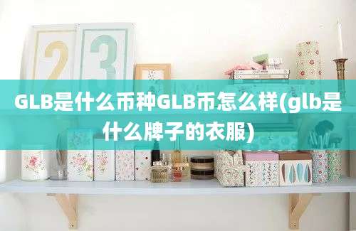 GLB是什么币种GLB币怎么样(glb是什么牌子的衣服)