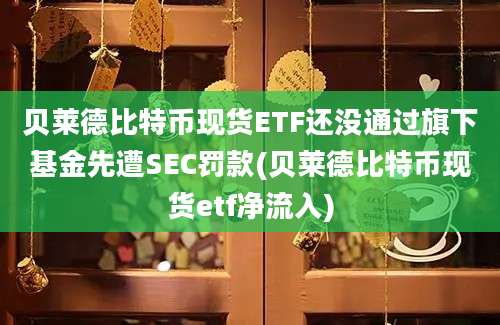 贝莱德比特币现货ETF还没通过旗下基金先遭SEC罚款(贝莱德比特币现货etf净流入)