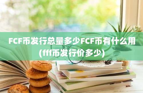 FCF币发行总量多少FCF币有什么用(fff币发行价多少)