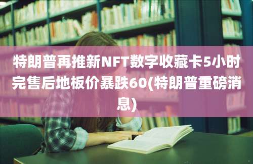 特朗普再推新NFT数字收藏卡5小时完售后地板价暴跌60(特朗普重磅消息)