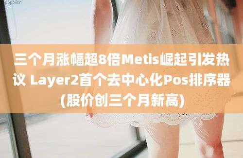 三个月涨幅超8倍Metis崛起引发热议 Layer2首个去中心化Pos排序器(股价创三个月新高)