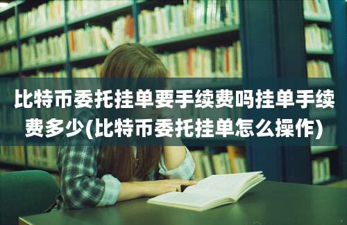 比特币委托挂单要手续费吗挂单手续费多少(比特币委托挂单怎么操作)