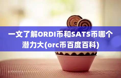 一文了解ORDI币和SATS币哪个潜力大(orc币百度百科)