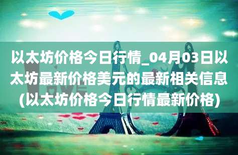 以太坊价格今日行情_04月03日以太坊最新价格美元的最新相关信息(以太坊价格今日行情最新价格)