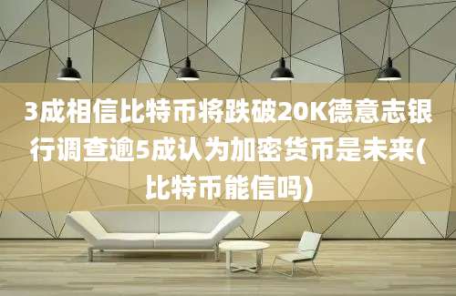 3成相信比特币将跌破20K德意志银行调查逾5成认为加密货币是未来(比特币能信吗)