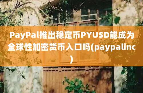 PayPal推出稳定币PYUSD能成为全球性加密货币入口吗(paypalinc)