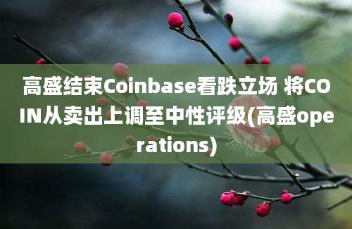 高盛结束Coinbase看跌立场 将COIN从卖出上调至中性评级(高盛operations)