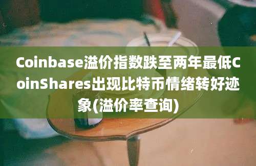 Coinbase溢价指数跌至两年最低CoinShares出现比特币情绪转好迹象(溢价率查询)