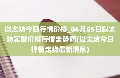 以太坊今日行情价格_06月05日以太坊实时价格行情走势图(以太坊今日行情走势最新消息)