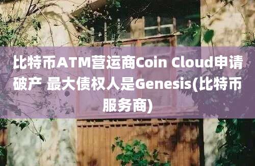 比特币ATM营运商Coin Cloud申请破产 最大债权人是Genesis(比特币服务商)