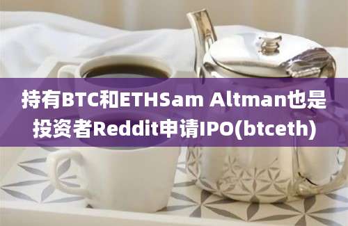 持有BTC和ETHSam Altman也是投资者Reddit申请IPO(btceth)