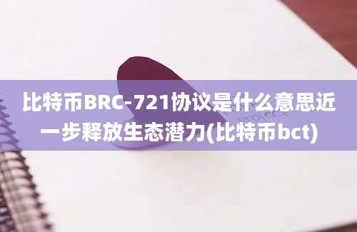 比特币BRC-721协议是什么意思近一步释放生态潜力(比特币bct)