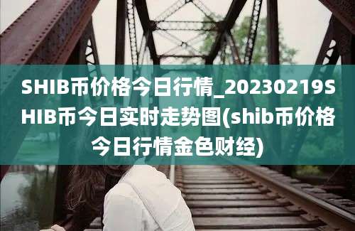 SHIB币价格今日行情_20230219SHIB币今日实时走势图(shib币价格今日行情金色财经)