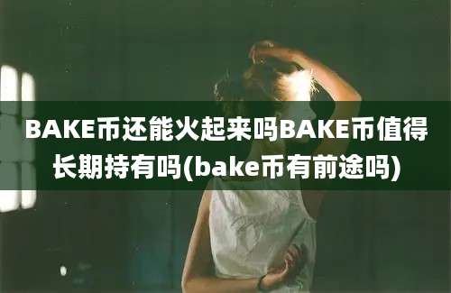 BAKE币还能火起来吗BAKE币值得长期持有吗(bake币有前途吗)