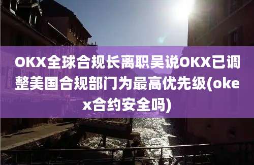 OKX全球合规长离职吴说OKX已调整美国合规部门为最高优先级(okex合约安全吗)