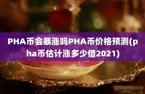 PHA币会暴涨吗PHA币价格预测(pha币估计涨多少倍2021)