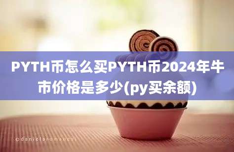 PYTH币怎么买PYTH币2024年牛市价格是多少(py买余额)