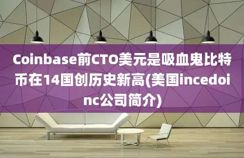 Coinbase前CTO美元是吸血鬼比特币在14国创历史新高(美国incedoinc公司简介)