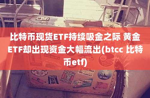 比特币现货ETF持续吸金之际 黄金ETF却出现资金大幅流出(btcc 比特币etf)