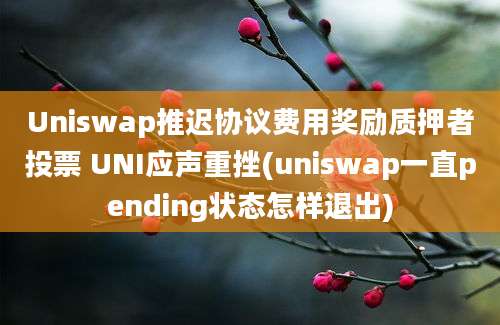 Uniswap推迟协议费用奖励质押者投票 UNI应声重挫(uniswap一直pending状态怎样退出)