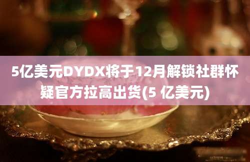 5亿美元DYDX将于12月解锁社群怀疑官方拉高出货(5 亿美元)