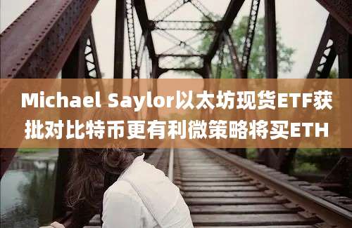 Michael Saylor以太坊现货ETF获批对比特币更有利微策略将买ETH