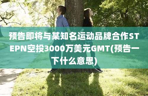 预告即将与某知名运动品牌合作STEPN空投3000万美元GMT(预告一下什么意思)