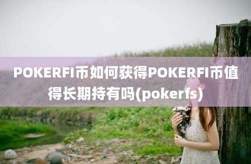 POKERFI币如何获得POKERFI币值得长期持有吗(pokerfs)