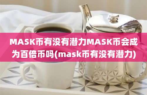 MASK币有没有潜力MASK币会成为百倍币吗(mask币有没有潜力)