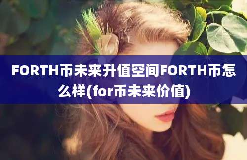 FORTH币未来升值空间FORTH币怎么样(for币未来价值)