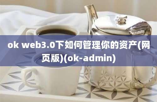 ok web3.0下如何管理你的资产(网页版)(ok-admin)