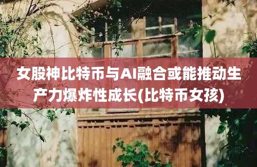 女股神比特币与AI融合或能推动生产力爆炸性成长(比特币女孩)