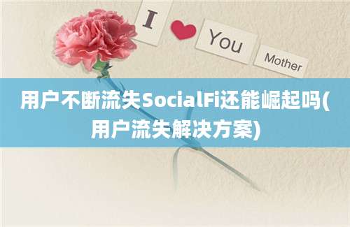 用户不断流失SocialFi还能崛起吗(用户流失解决方案)