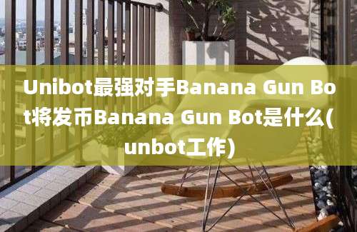 Unibot最强对手Banana Gun Bot将发币Banana Gun Bot是什么(unbot工作)