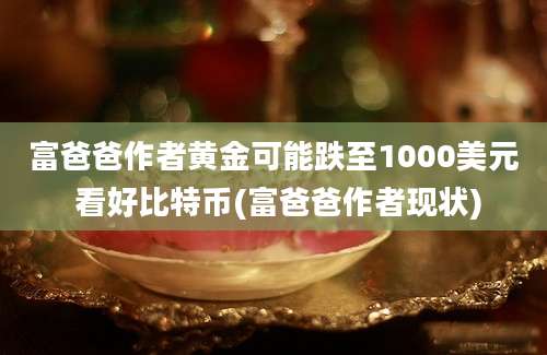 富爸爸作者黄金可能跌至1000美元 看好比特币(富爸爸作者现状)