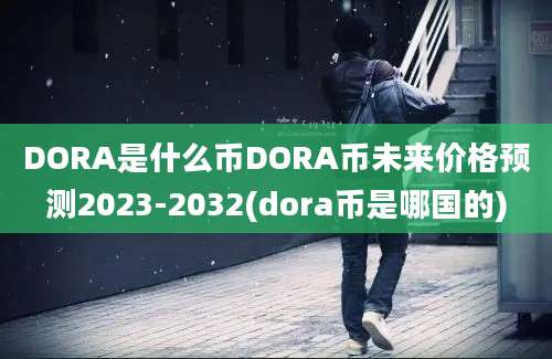 DORA是什么币DORA币未来价格预测2023-2032(dora币是哪国的)