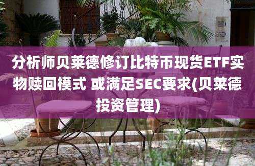 分析师贝莱德修订比特币现货ETF实物赎回模式 或满足SEC要求(贝莱德投资管理)