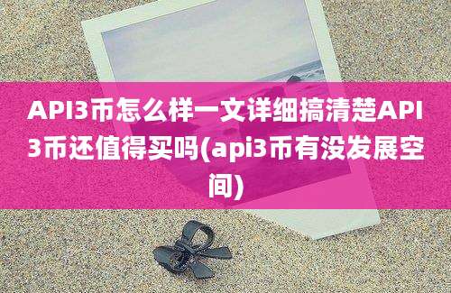 API3币怎么样一文详细搞清楚API3币还值得买吗(api3币有没发展空间)