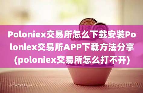 Poloniex交易所怎么下载安装Poloniex交易所APP下载方法分享(poloniex交易所怎么打不开)